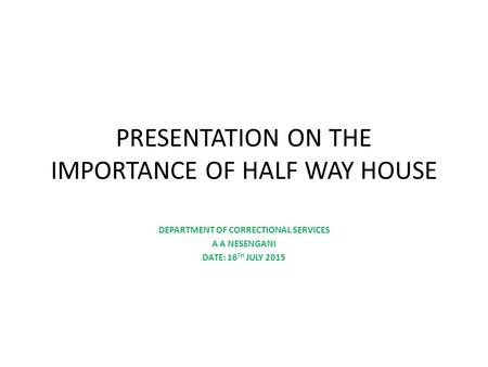 PRESENTATION ON THE IMPORTANCE OF HALF WAY HOUSE DEPARTMENT OF CORRECTIONAL SERVICES A A NESENGANI DATE: 16 TH JULY 2015.