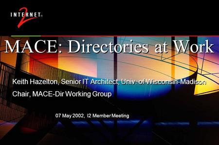 07 May 2002, I2 Member Meeting MACE: Directories at Work Keith Hazelton, Senior IT Architect, Univ. of Wisconsin-Madison Chair, MACE-Dir Working Group.