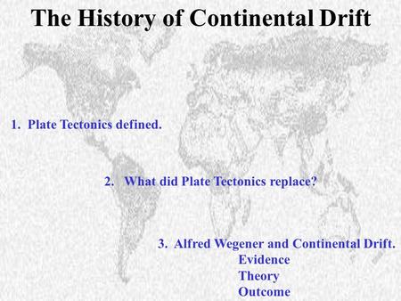 1. Plate Tectonics defined. 3. Alfred Wegener and Continental Drift. Evidence Theory Outcome 2. What did Plate Tectonics replace? The History of Continental.