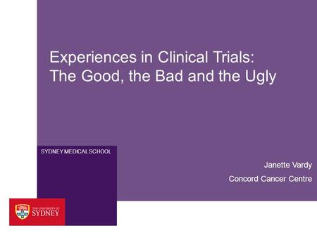 SYDNEY MEDICAL SCHOOL Experiences in Clinical Trials: The Good, the Bad and the Ugly Janette Vardy Concord Cancer Centre.