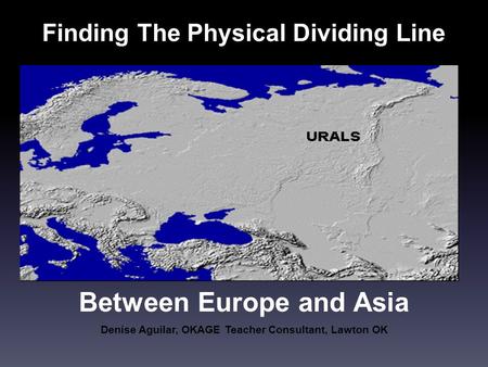 Finding The Physical Dividing Line Denise Aguilar, OKAGE Teacher Consultant, Lawton OK Between Europe and Asia.