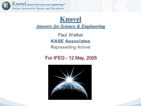 Knovel Answers for Science & Engineering Paul Walker KASE Associates Representing Knovel For IFEG - 12 May, 2005.