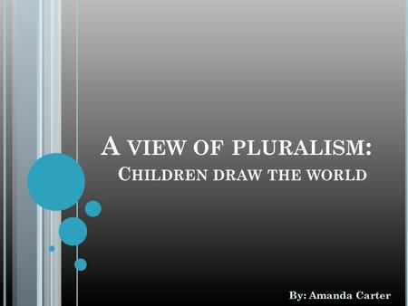 A VIEW OF PLURALISM : C HILDREN DRAW THE WORLD By: Amanda Carter.