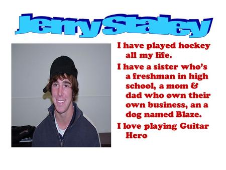 I have played hockey all my life. I have a sister who’s a freshman in high school, a mom & dad who own their own business, an a dog named Blaze. I love.