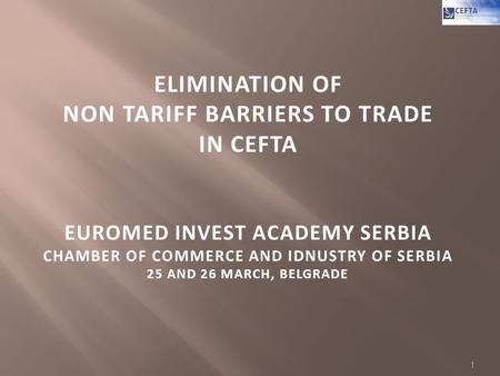   ELIMINATION OF NON TARIFF BARRIERS TO TRADE IN CEFTA EUROMED INVEST ACADEMY SERBIA CHAMBER OF COMMERCE AND IDNUSTRY OF SERBIA 25 AND 26 MARCH, BELGRADE.