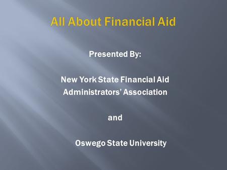 All About Financial Aid Presented By: New York State Financial Aid Administrators’ Association and Oswego State University.