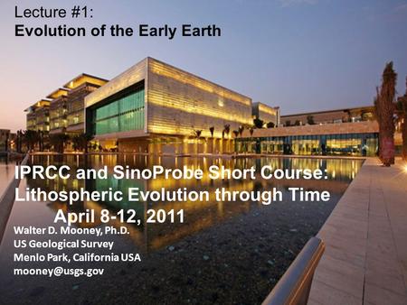 Walter D. Mooney, Ph.D. US Geological Survey Menlo Park, California USA Lecture #1: Evolution of the Early Earth IPRCC and SinoProbe Short.