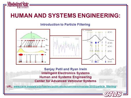 Sanjay Patil and Ryan Irwin Intelligent Electronics Systems Human and Systems Engineering Center for Advanced Vehicular Systems URL: www.cavs.msstate.edu/hse/ies/publications/seminars/msstate/2005/particle_filtering/www.cavs.msstate.edu/hse/ies/publicatio