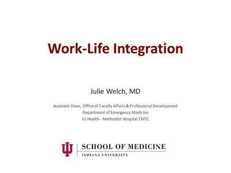 Work-Life Integration Julie Welch, MD Assistant Dean, Office of Faculty Affairs & Professional Development Department of Emergency Medicine IU Health -