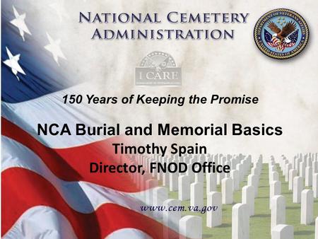 150 Years of Keeping the Promise 1 NCA Burial and Memorial Basics Timothy Spain Director, FNOD Office 150 Years of Keeping the Promise 1.