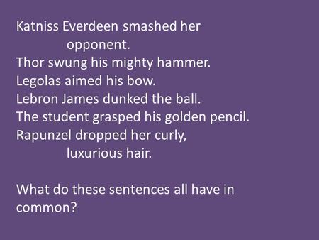 Katniss Everdeen smashed her opponent. Thor swung his mighty hammer. Legolas aimed his bow. Lebron James dunked the ball. The student grasped his golden.