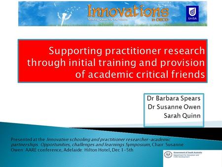 Dr Barbara Spears Dr Susanne Owen Sarah Quinn Presented at the Innovative schooling and practitioner researcher-academic partnerships: Opportunities, challenges.