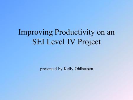 Improving Productivity on an SEI Level IV Project presented by Kelly Ohlhausen.