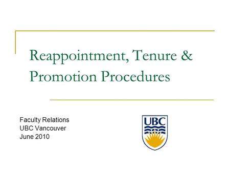 Reappointment, Tenure & Promotion Procedures Faculty Relations UBC Vancouver June 2010.