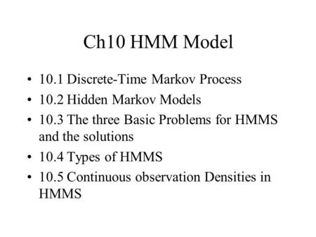 Ch10 HMM Model 10.1 Discrete-Time Markov Process 10.2 Hidden Markov Models 10.3 The three Basic Problems for HMMS and the solutions 10.4 Types of HMMS.