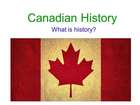 Canadian History What is history?.