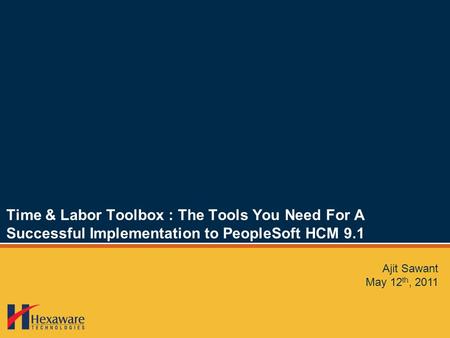 Time & Labor Toolbox : The Tools You Need For A Successful Implementation to PeopleSoft HCM 9.1 Ajit Sawant May 12 th, 2011.