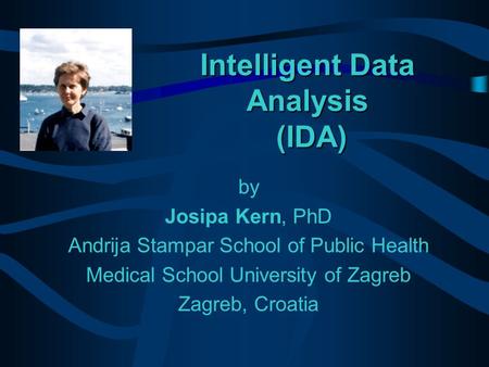 Intelligent Data Analysis (IDA) by Josipa Kern, PhD Andrija Stampar School of Public Health Medical School University of Zagreb Zagreb, Croatia.