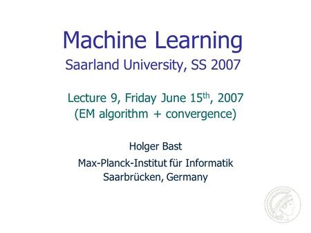 Machine Learning Saarland University, SS 2007 Holger Bast Max-Planck-Institut für Informatik Saarbrücken, Germany Lecture 9, Friday June 15 th, 2007 (EM.