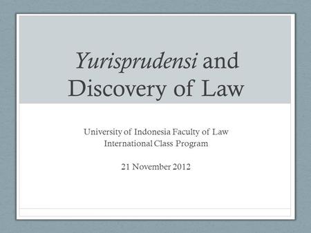 Yurisprudensi and Discovery of Law University of Indonesia Faculty of Law International Class Program 21 November 2012.