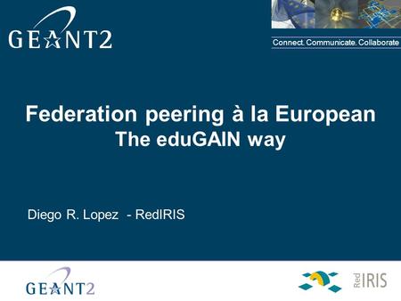 Connect. Communicate. Collaborate Federation peering à la European The eduGAIN way Diego R. Lopez - RedIRIS.