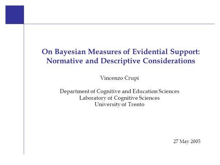 On Bayesian Measures 27 May 2005 V. Crup i Vincenzo Crupi Department of Cognitive and Education Sciences Laboratory of Cognitive Sciences University of.