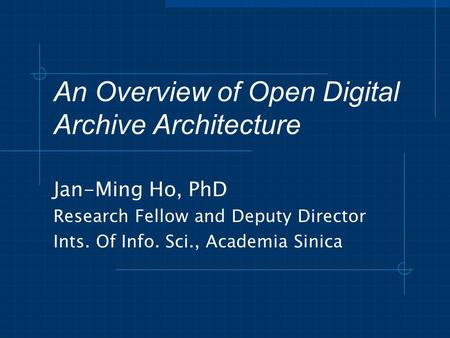 An Overview of Open Digital Archive Architecture Jan-Ming Ho, PhD Research Fellow and Deputy Director Ints. Of Info. Sci., Academia Sinica.