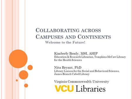 C OLLABORATING ACROSS C AMPUSES AND C ONTINENTS Welcome to the Future! Kimberly Brady, MSI, AHIP Education & Research Librarian, Tompkins-McCaw Library.