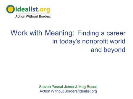 Steven Pascal-Joiner & Meg Busse Action Without Borders/Idealist.org Work with Meaning: Finding a career in today’s nonprofit world and beyond.