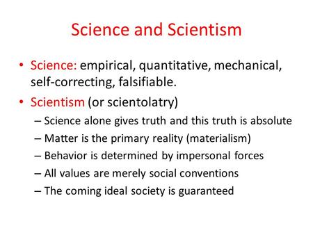 Science and Scientism Science: empirical, quantitative, mechanical, self-correcting, falsifiable. Scientism (or scientolatry) – Science alone gives truth.