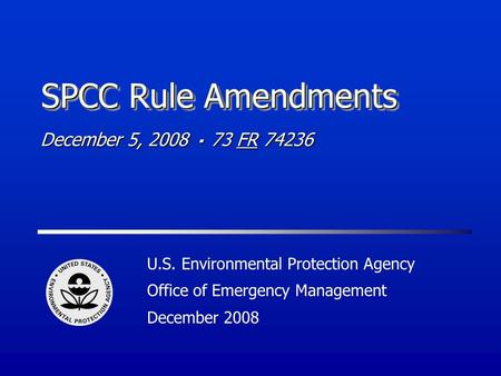 SPCC Rule Amendments U.S. Environmental Protection Agency Office of Emergency Management December 2008 December 5, 2008 73 FR 74236.