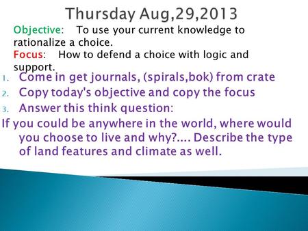 1. Come in get journals, (spirals,bok) from crate 2. Copy today's objective and copy the focus 3. Answer this think question: If you could be anywhere.