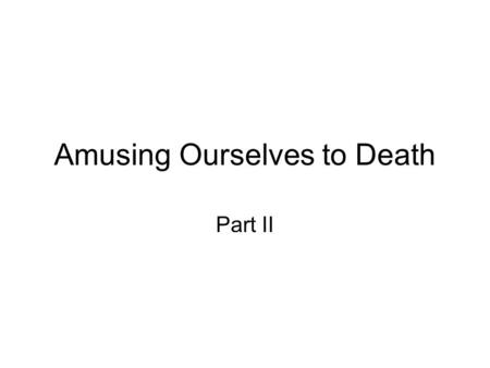 Amusing Ourselves to Death Part II. The Age of Show Business “What is television? What kinds of conversations does it permit? What are the intellectual.