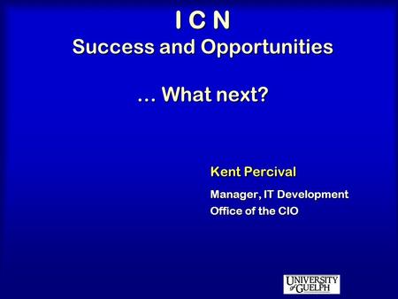 I C N Success and Opportunities … What next? Kent Percival Manager, IT Development Office of the CIO.