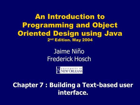 An Introduction to Programming and Object Oriented Design using Java 2 nd Edition. May 2004 Jaime Niño Frederick Hosch Chapter 7 : Building a Text-based.