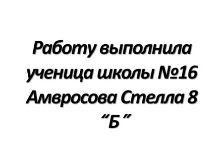 Работу выполнила ученица школы №16 Амвросова Стелла 8 “ Б ”