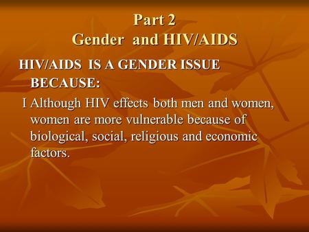 Part 2 Gender and HIV/AIDS HIV/AIDS IS A GENDER ISSUE BECAUSE: I Although HIV effects both men and women, women are more vulnerable because of biological,