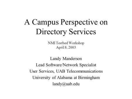 A Campus Perspective on Directory Services NMI Testbed Workshop April 8, 2003 Landy Manderson Lead Software/Network Specialist User Services, UAB Telecommunications.