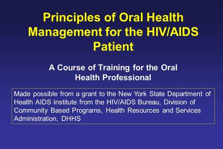 Principles of Oral Health Management for the HIV/AIDS Patient A Course of Training for the Oral Health Professional Made possible from a grant to the.