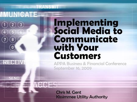 Implementing Social Media to Communicate with Your Customers Chris M. Gent Kissimmee Utility Authority APPA Business & Financial Conference September 16,