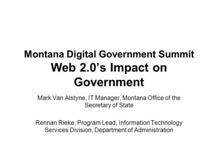 Montana Digital Government Summit Web 2.0’s Impact on Government Mark Van Alstyne, IT Manager, Montana Office of the Secretary of State Rennan Rieke, Program.