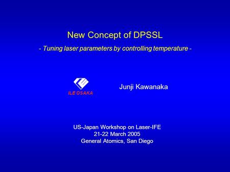 ILE OSAKA New Concept of DPSSL - Tuning laser parameters by controlling temperature - Junji Kawanaka ILE OSAKA US-Japan Workshop on Laser-IFE 21-22 March.