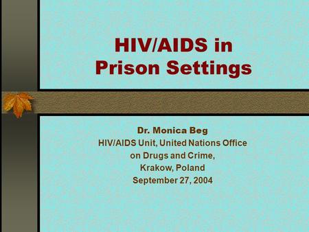 HIV/AIDS in Prison Settings Dr. Monica Beg HIV/AIDS Unit, United Nations Office on Drugs and Crime, Krakow, Poland September 27, 2004.