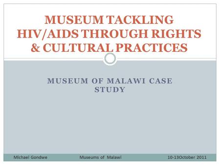 MUSEUM OF MALAWI CASE STUDY MUSEUM TACKLING HIV/AIDS THROUGH RIGHTS & CULTURAL PRACTICES Michael GondweMuseums of Malawi10-13October 2011.