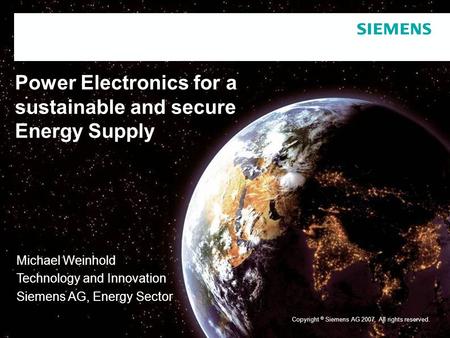 Copyright © Siemens AG 2007. All rights reserved. Power Electronics for a sustainable and secure Energy Supply Michael Weinhold Technology and Innovation.