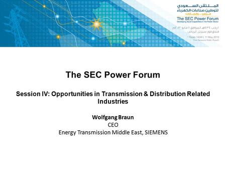 The SEC Power Forum Wolfgang Braun CEO Energy Transmission Middle East, SIEMENS Session IV: Opportunities in Transmission & Distribution Related Industries.