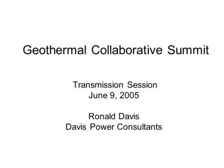 Geothermal Collaborative Summit Transmission Session June 9, 2005 Ronald Davis Davis Power Consultants.