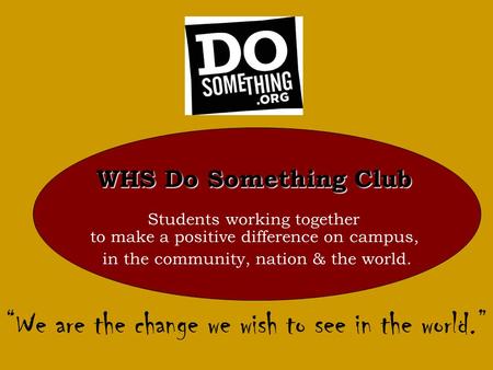 WHS Do Something Club WHS Do Something Club Students working together to make a positive difference on campus, in the community, nation & the world. “We.