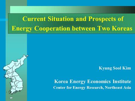 Current Situation and Prospects of Energy Cooperation between Two Koreas Kyung Sool Kim Korea Energy Economics Institute Center for Energy Research, Northeast.