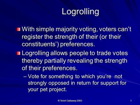 © Terrel Gallaway 2003 1 Logrolling Logrolling With simple majority voting, voters can’t register the strength of their (or their constituents’) preferences.